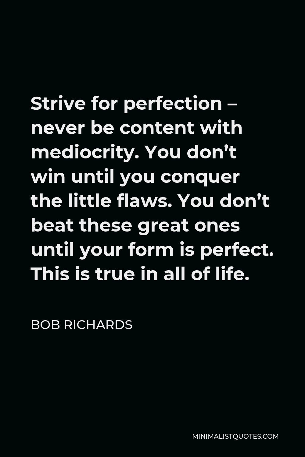 Bob Richards Quote - Strive for perfection – never be content with mediocrity. You don’t win until you conquer the little flaws. You don’t beat these great ones until your form is perfect. This is true in all of life.