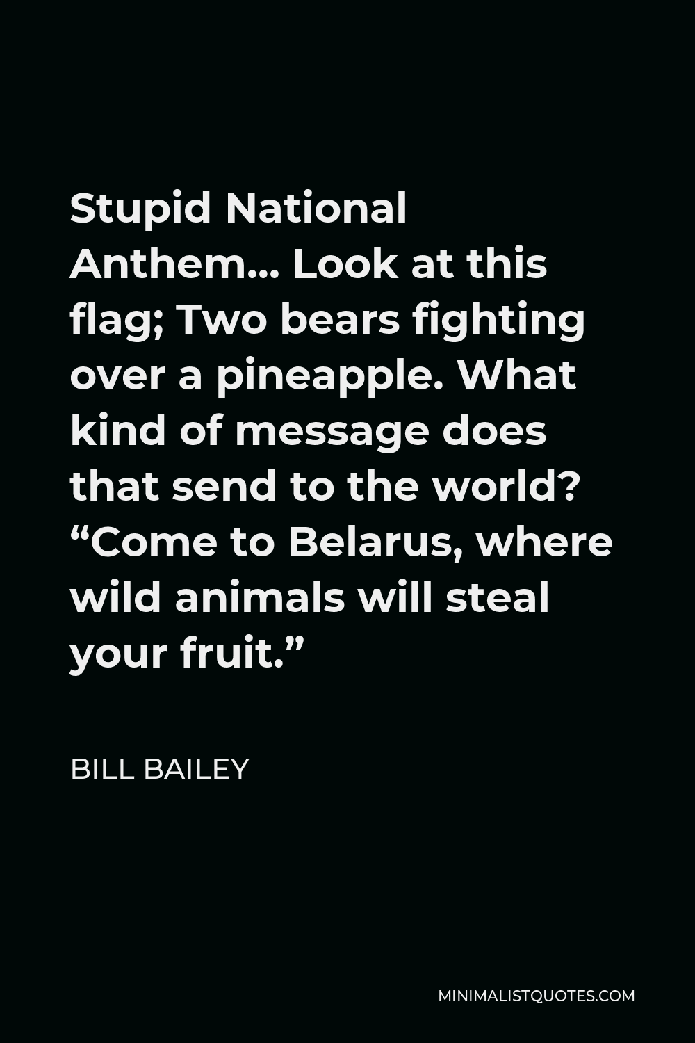 Bill Bailey Quote - Stupid National Anthem… Look at this flag; Two bears fighting over a pineapple. What kind of message does that send to the world? “Come to Belarus, where wild animals will steal your fruit.”