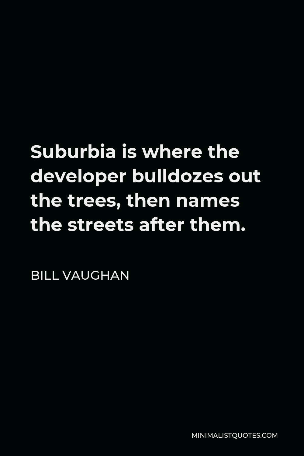 Bill Vaughan Quote - Suburbia is where the developer bulldozes out the trees, then names the streets after them.