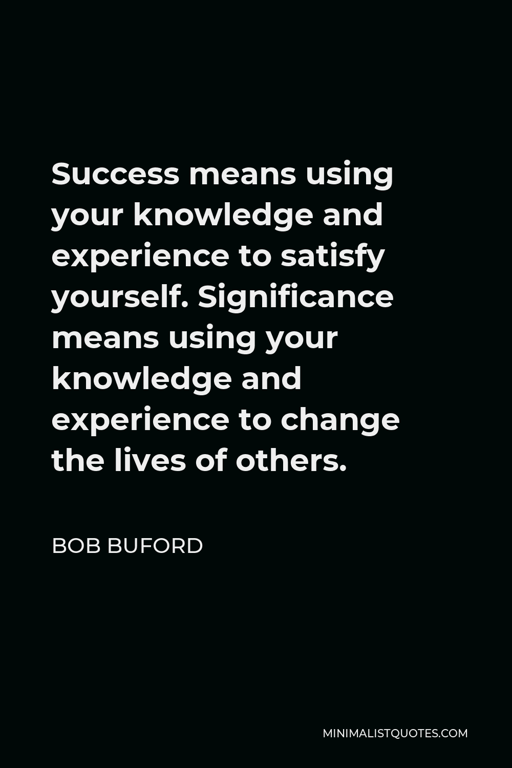 Bob Buford Quote - Success means using your knowledge and experience to satisfy yourself. Significance means using your knowledge and experience to change the lives of others.