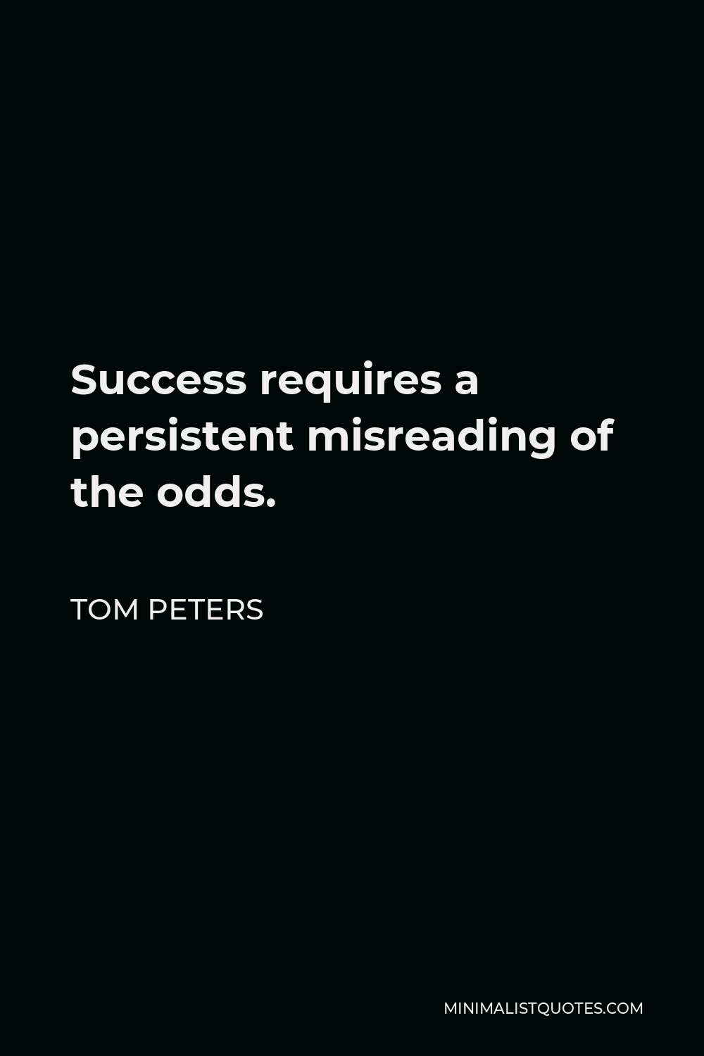 Tom Peters Quote - Success requires a persistent misreading of the odds.
