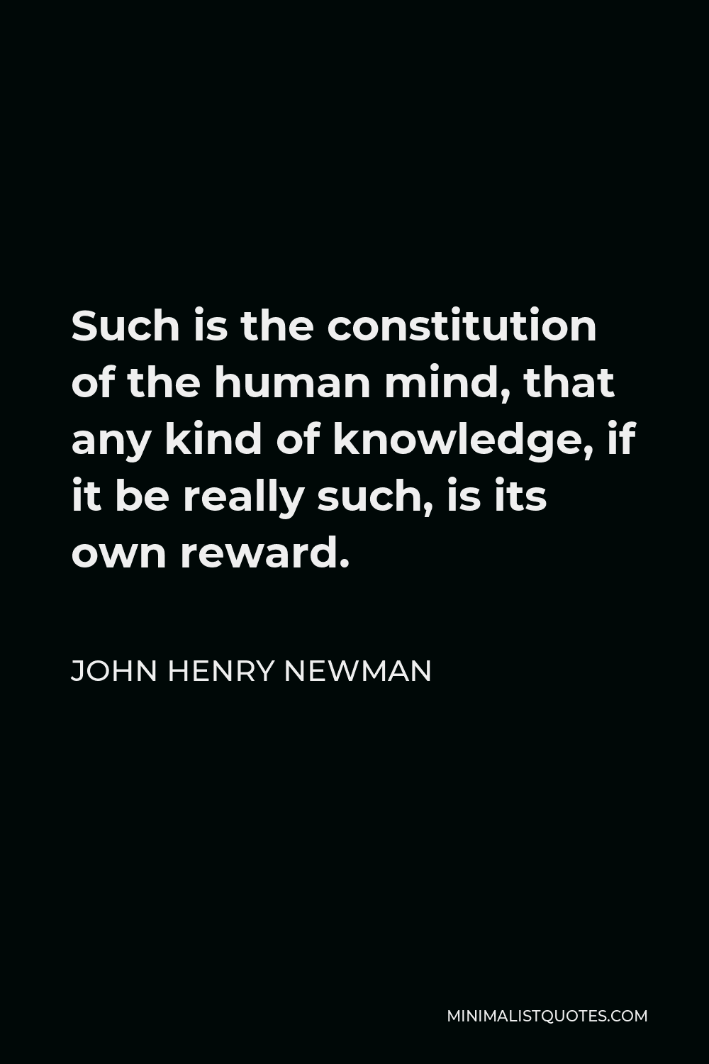 John Henry Newman Quote - Such is the constitution of the human mind, that any kind of knowledge, if it be really such, is its own reward.