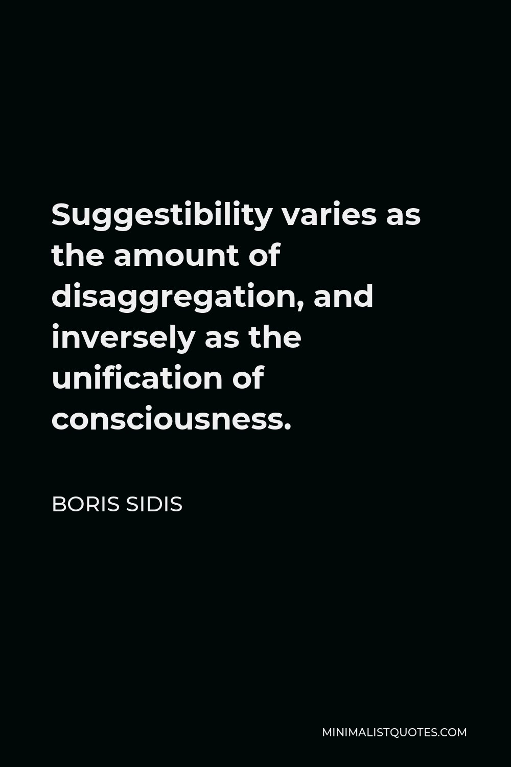 Boris Sidis Quote - Suggestibility varies as the amount of disaggregation, and inversely as the unification of consciousness.