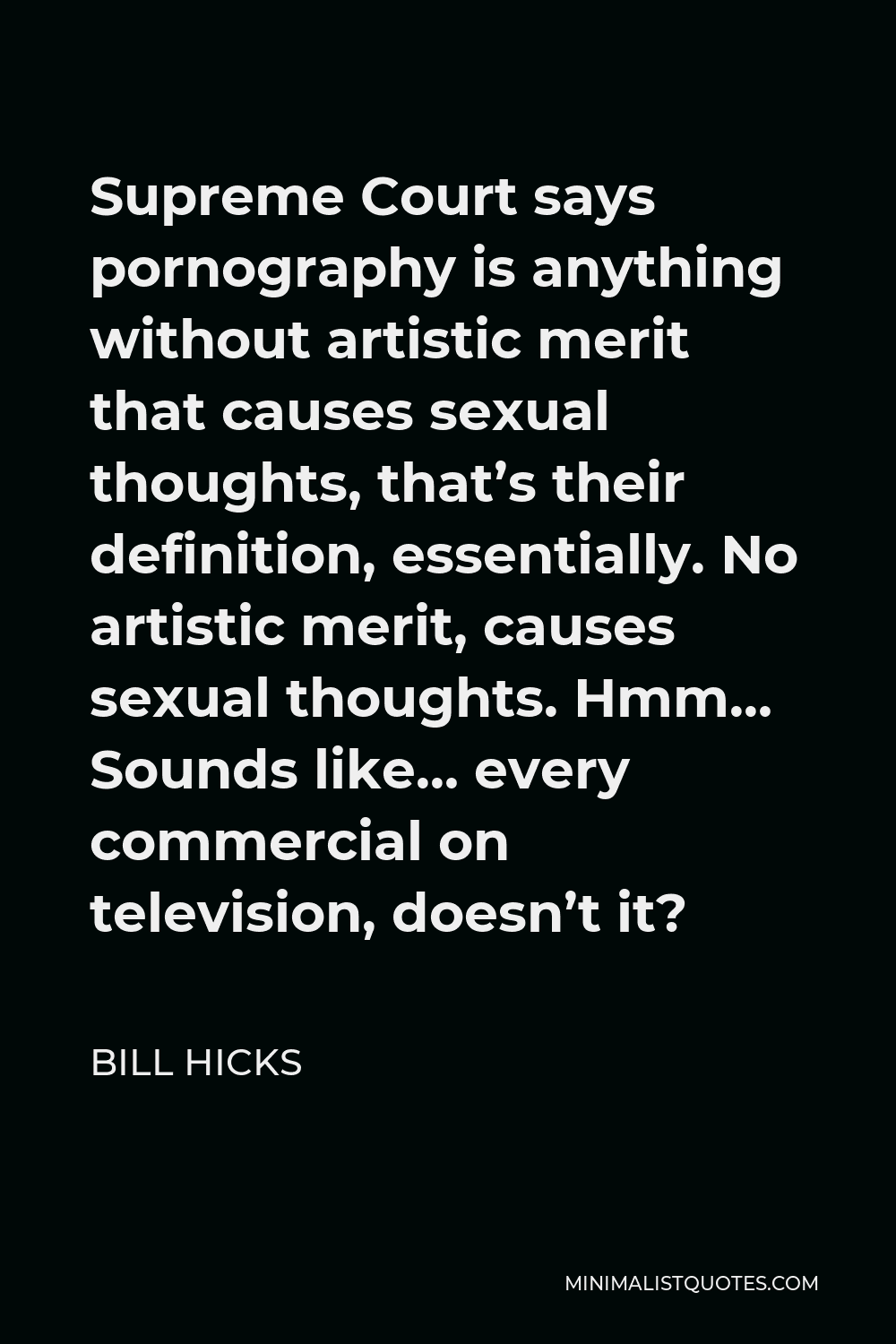 Bill Hicks Quote - Supreme Court says pornography is anything without artistic merit that causes sexual thoughts, that’s their definition, essentially. No artistic merit, causes sexual thoughts. Hmm… Sounds like… every commercial on television, doesn’t it?