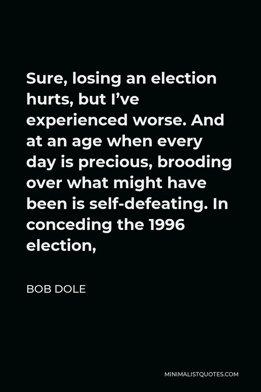 Bob Dole Quote - Sure, losing an election hurts, but I’ve experienced worse. And at an age when every day is precious, brooding over what might have been is self-defeating. In conceding the 1996 election,