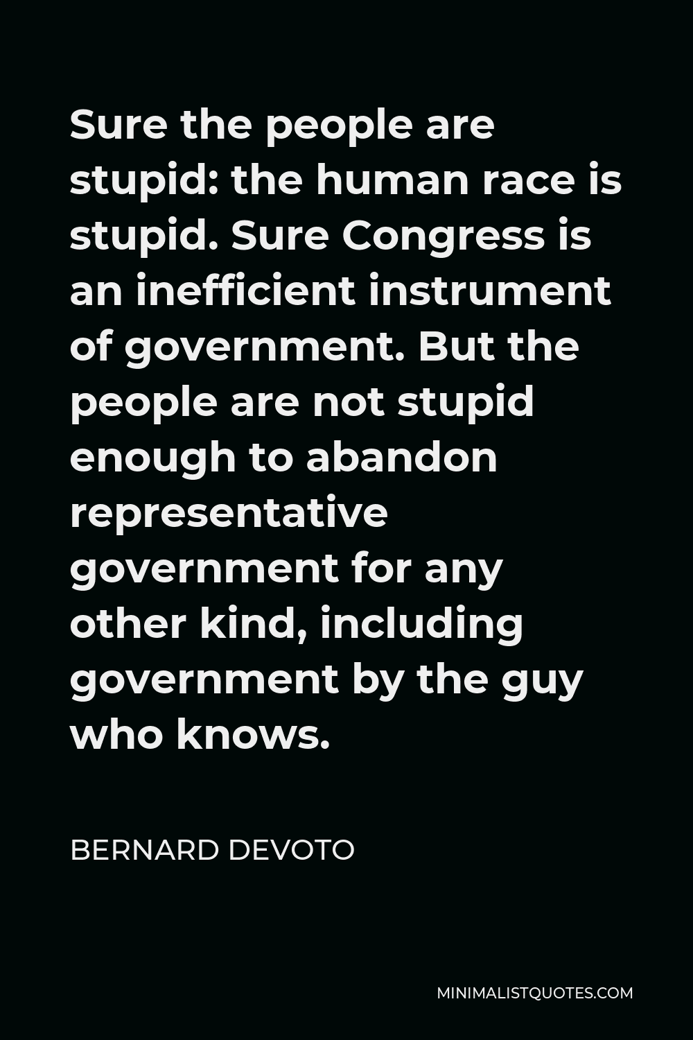 Bernard DeVoto Quote - Sure the people are stupid: the human race is stupid. Sure Congress is an inefficient instrument of government. But the people are not stupid enough to abandon representative government for any other kind, including government by the guy who knows.