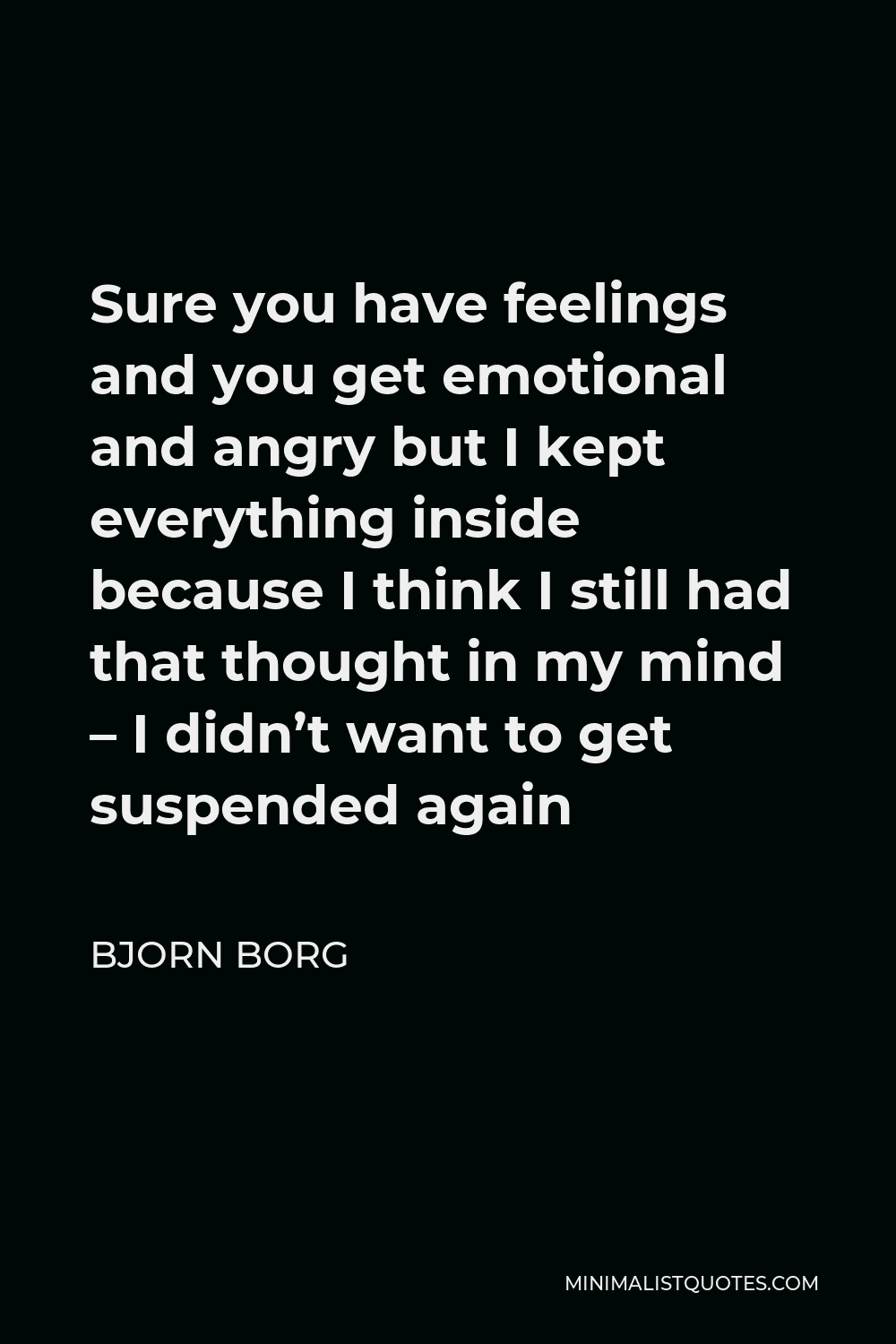 Bjorn Borg Quote - Sure you have feelings and you get emotional and angry but I kept everything inside because I think I still had that thought in my mind – I didn’t want to get suspended again