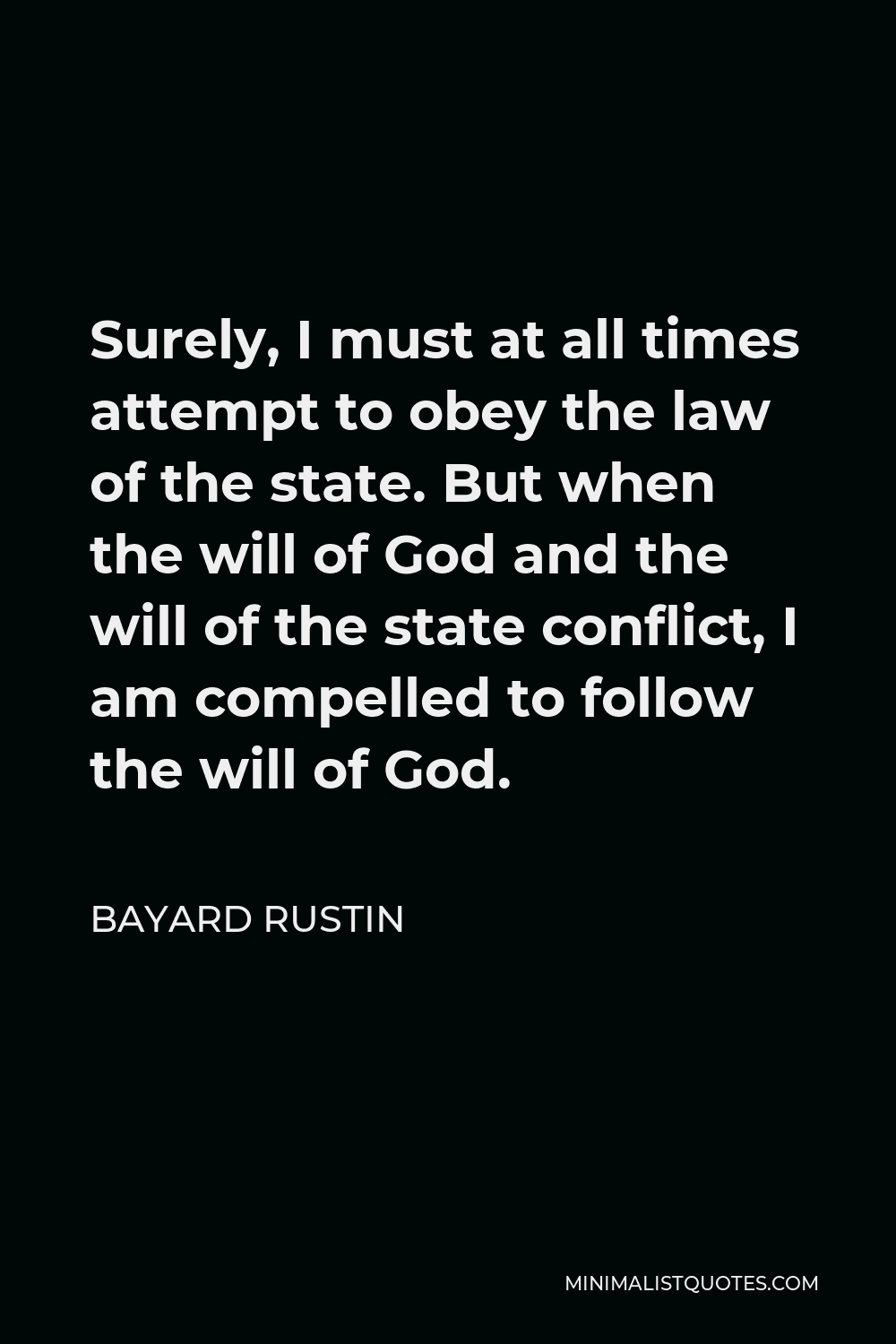 Bayard Rustin Quote - Surely, I must at all times attempt to obey the law of the state. But when the will of God and the will of the state conflict, I am compelled to follow the will of God.
