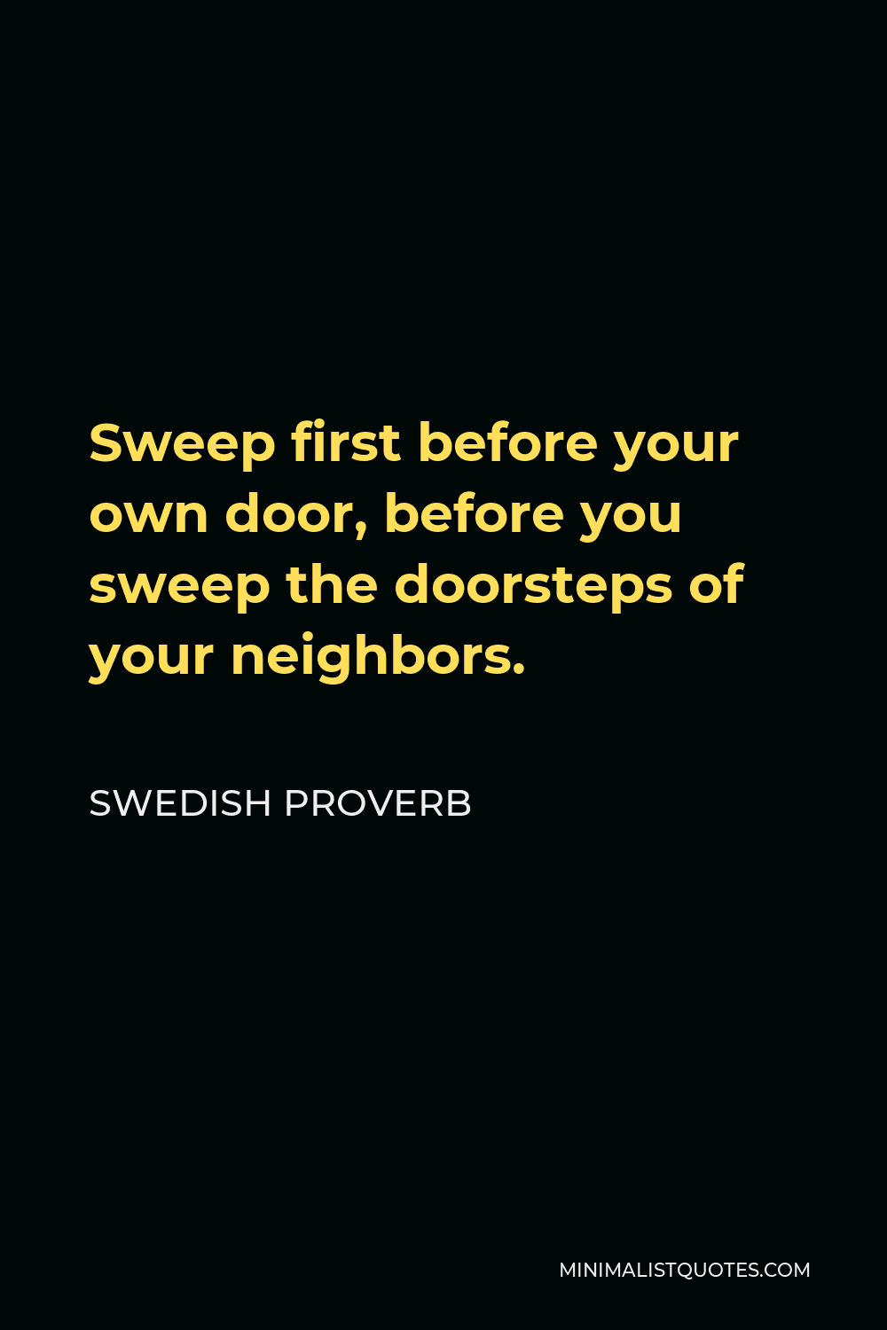 Swedish Proverb Quote - Sweep first before your own door, before you sweep the doorsteps of your neighbors.
