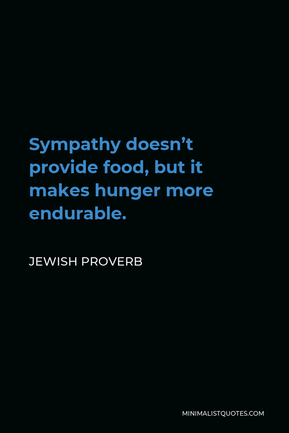 Jewish Proverb Quote - Sympathy doesn’t provide food, but it makes hunger more endurable.