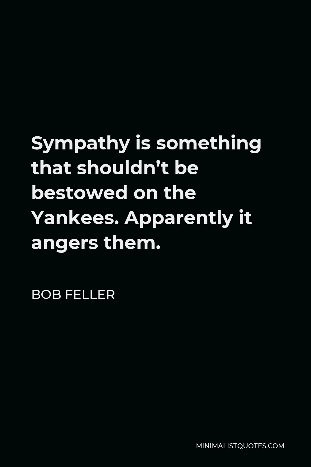 Bob Feller Quote - Sympathy is something that shouldn’t be bestowed on the Yankees. Apparently it angers them.