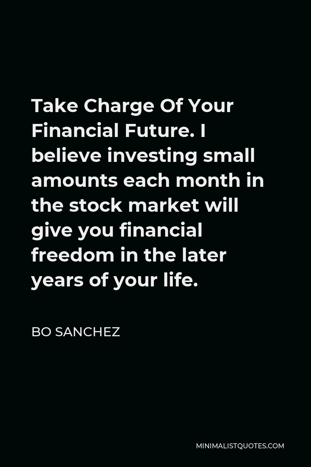 Bo Sanchez Quote - Take Charge Of Your Financial Future. I believe investing small amounts each month in the stock market will give you financial freedom in the later years of your life.