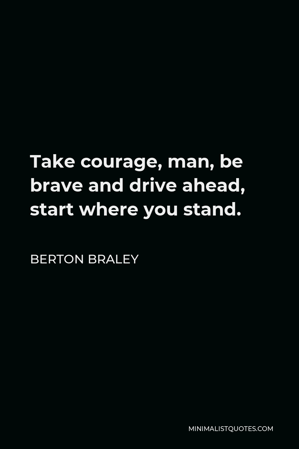 Berton Braley Quote - Take courage, man, be brave and drive ahead, start where you stand.