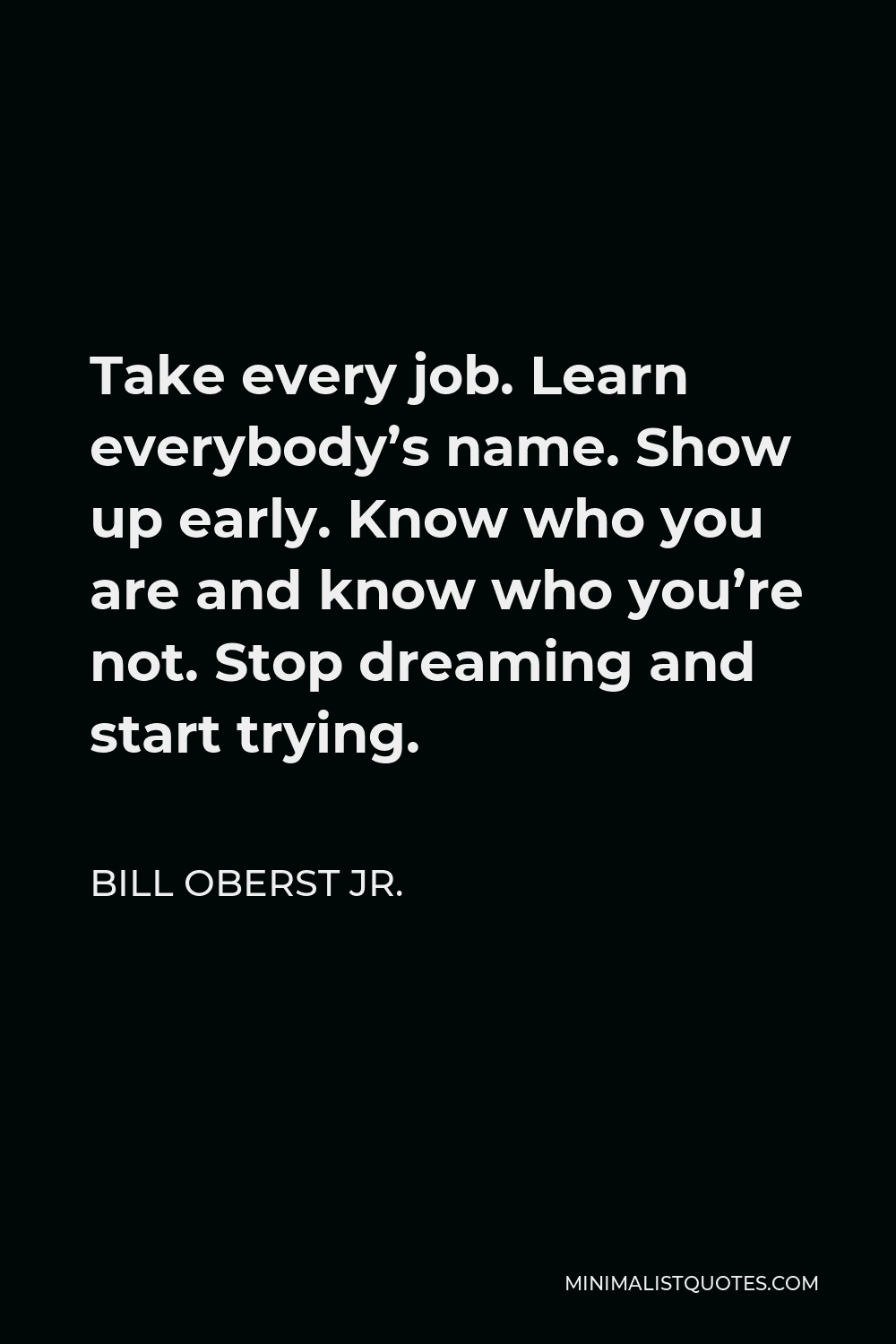 Bill Oberst Jr. Quote - Take every job. Learn everybody’s name. Show up early. Know who you are and know who you’re not. Stop dreaming and start trying.