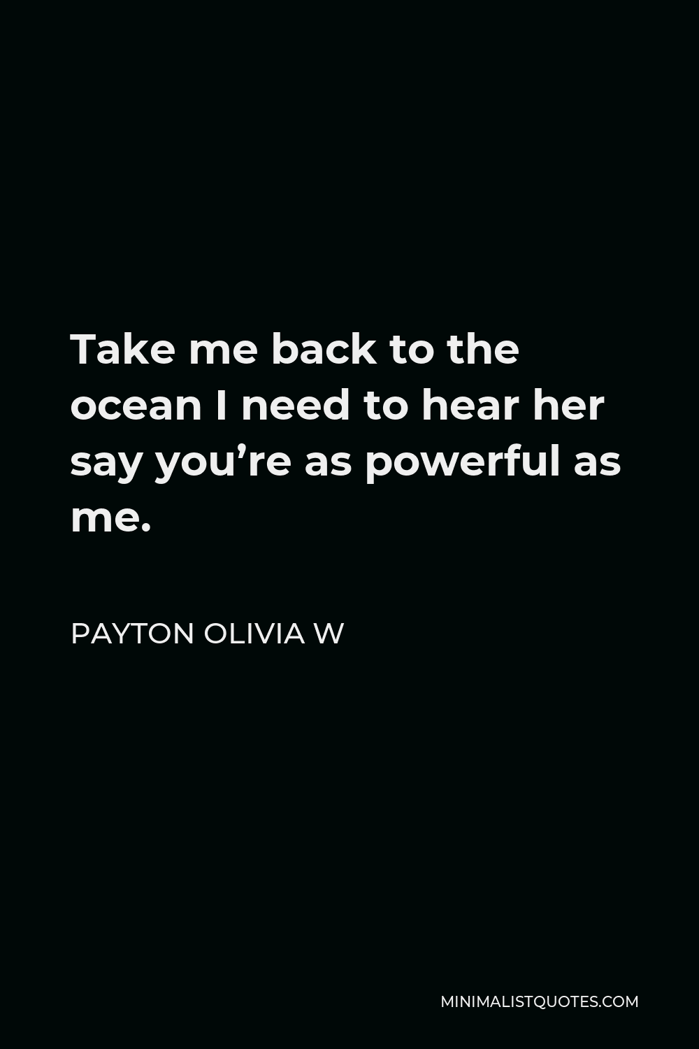 Payton Olivia W Quote - Take me back to the ocean I need to hear her say you’re as powerful as me.