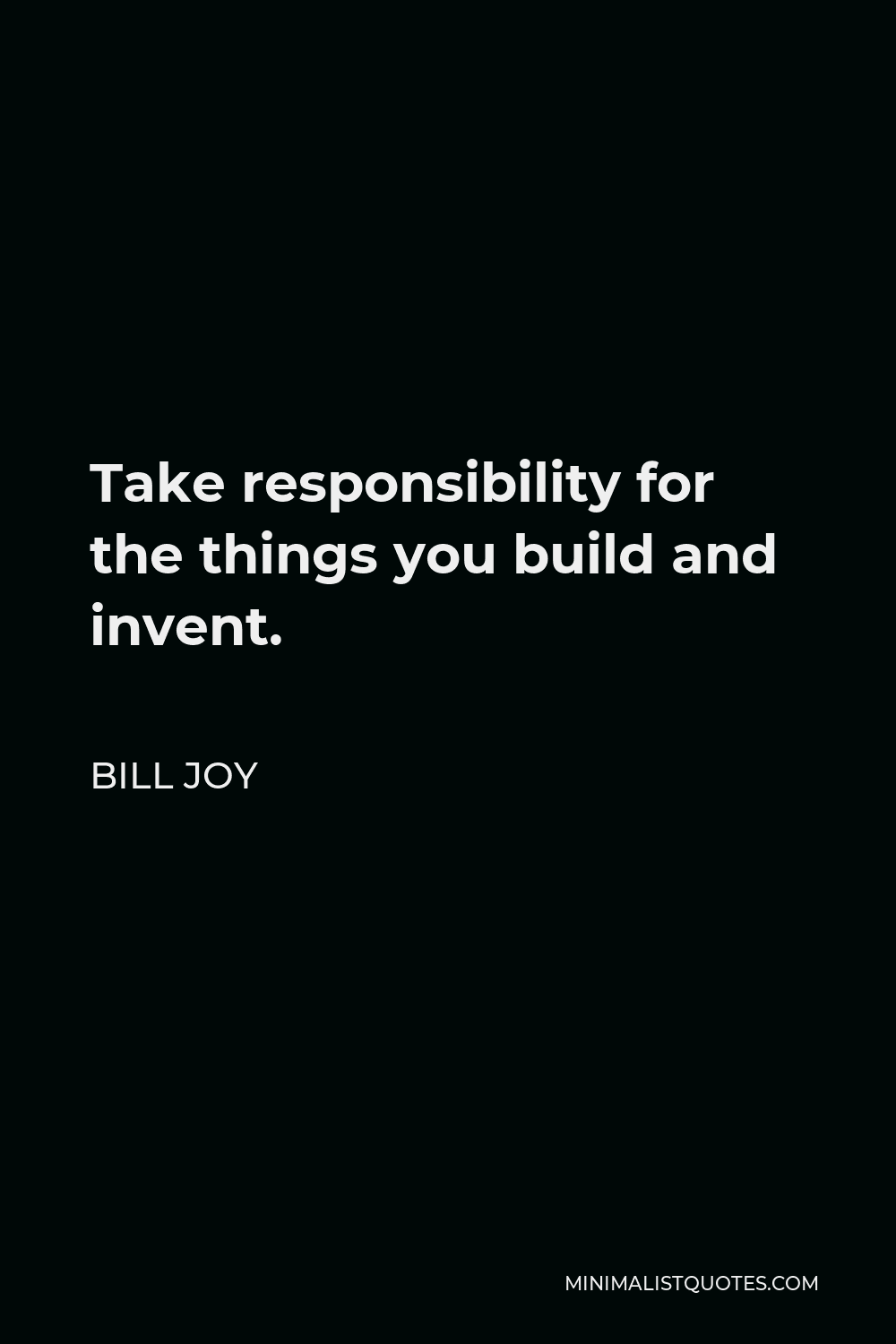 Bill Joy Quote - Take responsibility for the things you build and invent.