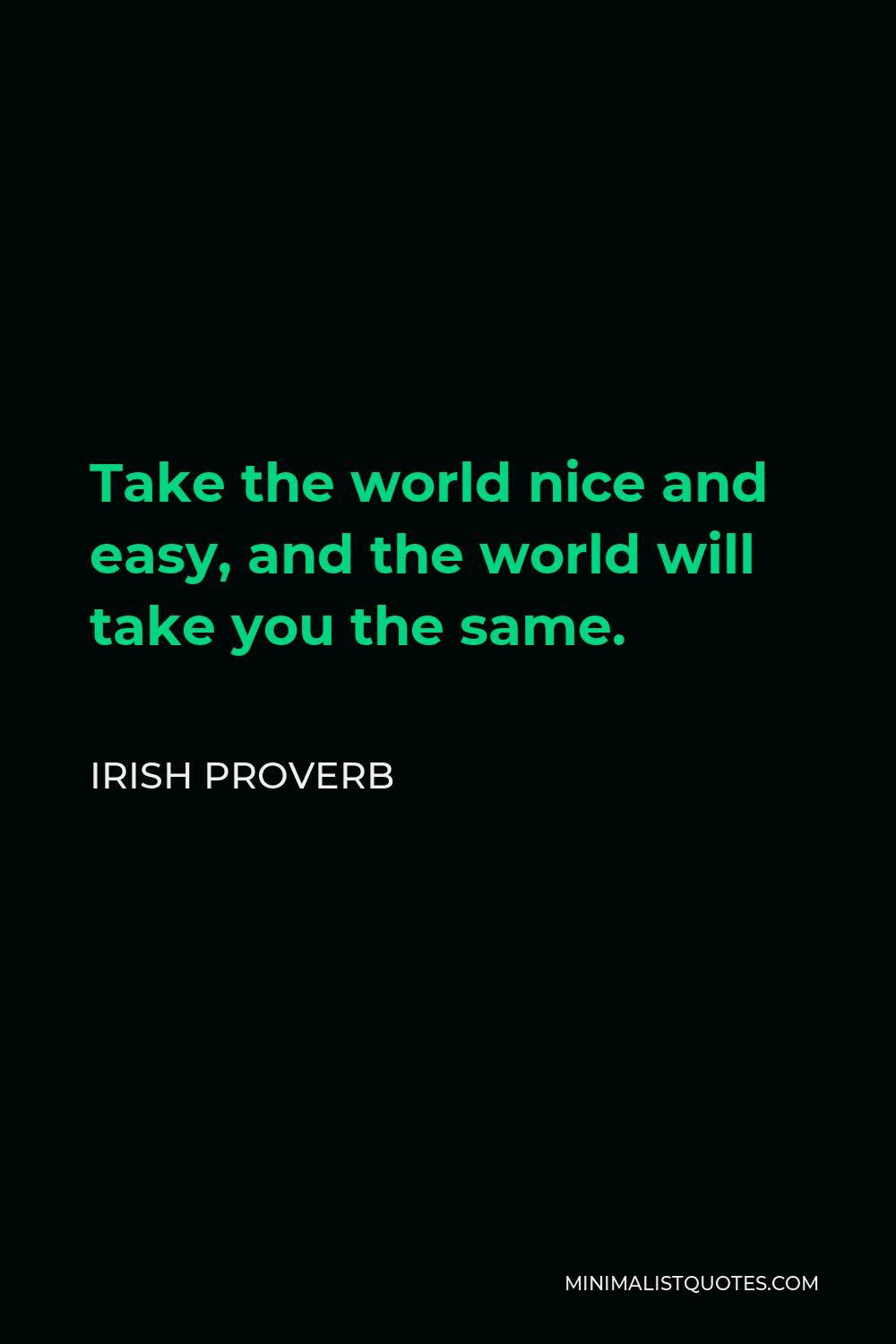 Irish Proverb Quote - Take the world nice and easy, and the world will take you the same.
