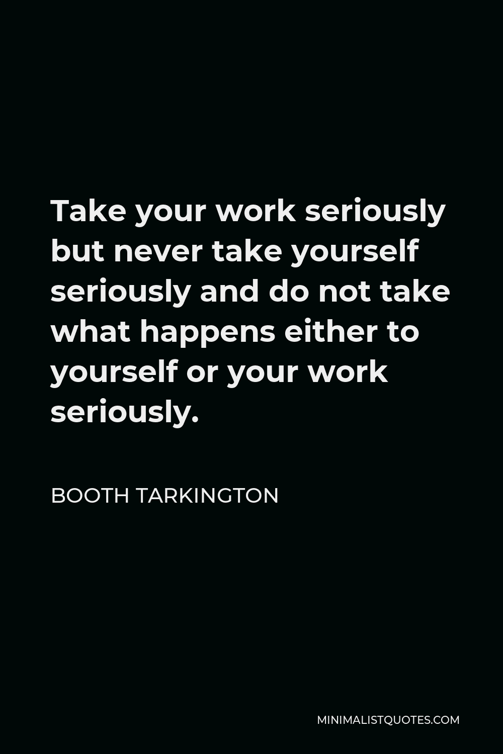 Booth Tarkington Quote - Take your work seriously but never take yourself seriously and do not take what happens either to yourself or your work seriously.
