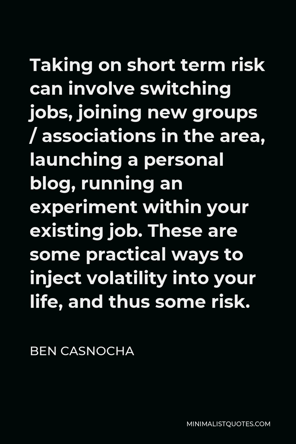 Ben Casnocha Quote - Taking on short term risk can involve switching jobs, joining new groups / associations in the area, launching a personal blog, running an experiment within your existing job. These are some practical ways to inject volatility into your life, and thus some risk.