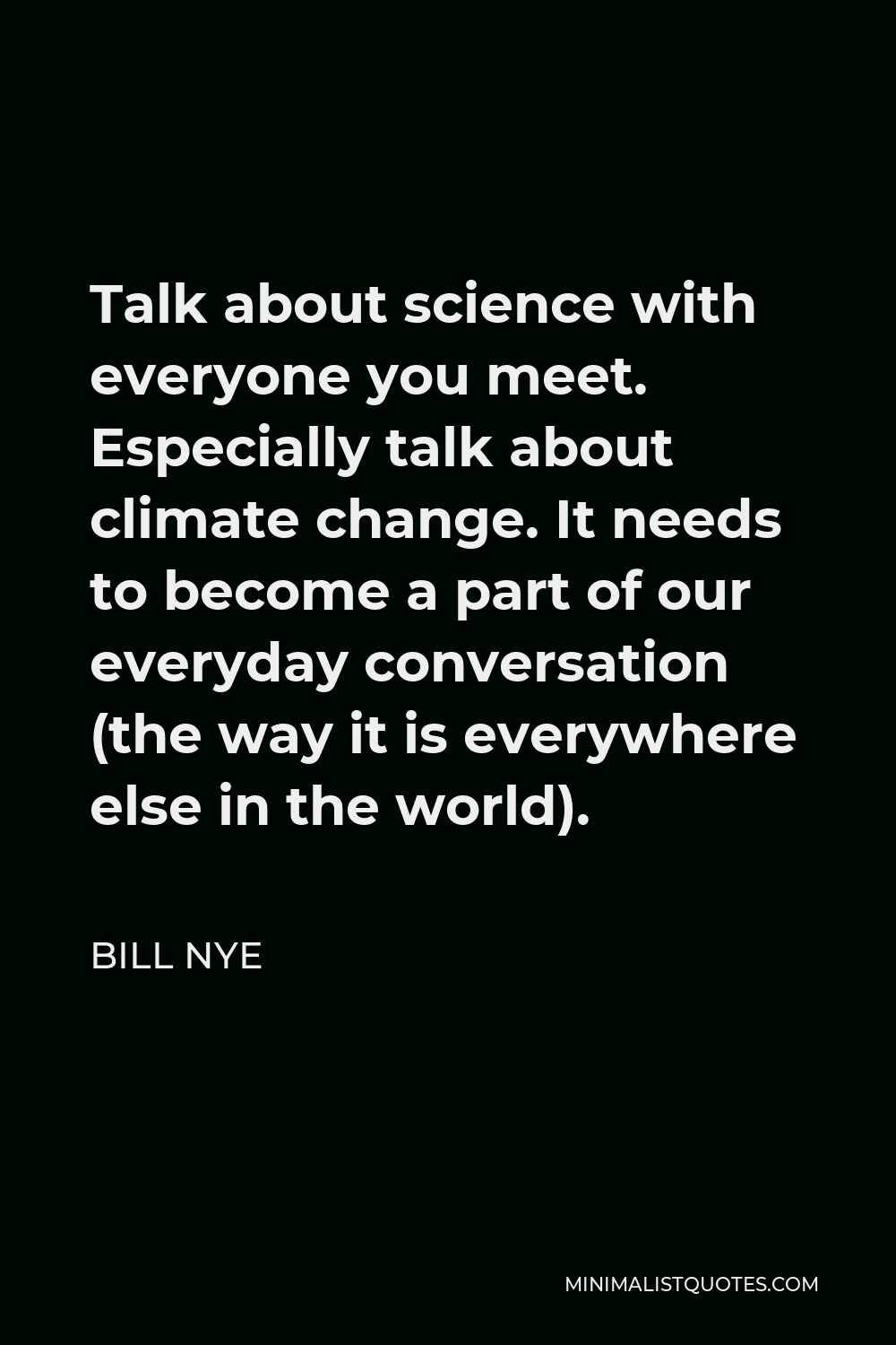 Bill Nye Quote - Talk about science with everyone you meet. Especially talk about climate change. It needs to become a part of our everyday conversation (the way it is everywhere else in the world).