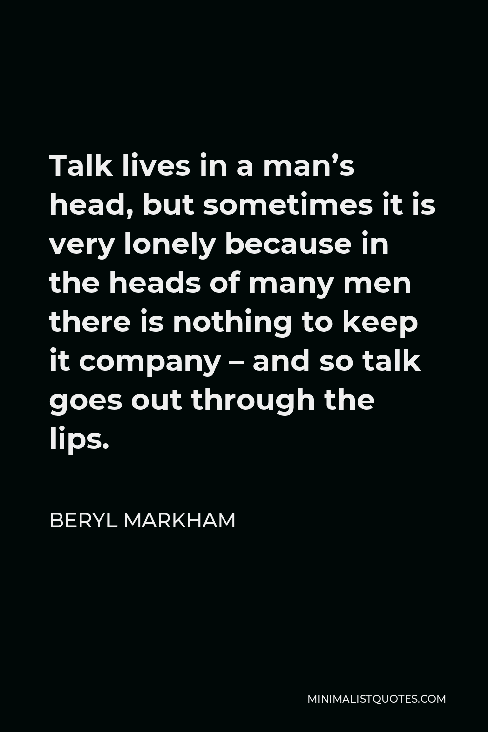 Beryl Markham Quote - Talk lives in a man’s head, but sometimes it is very lonely because in the heads of many men there is nothing to keep it company – and so talk goes out through the lips.