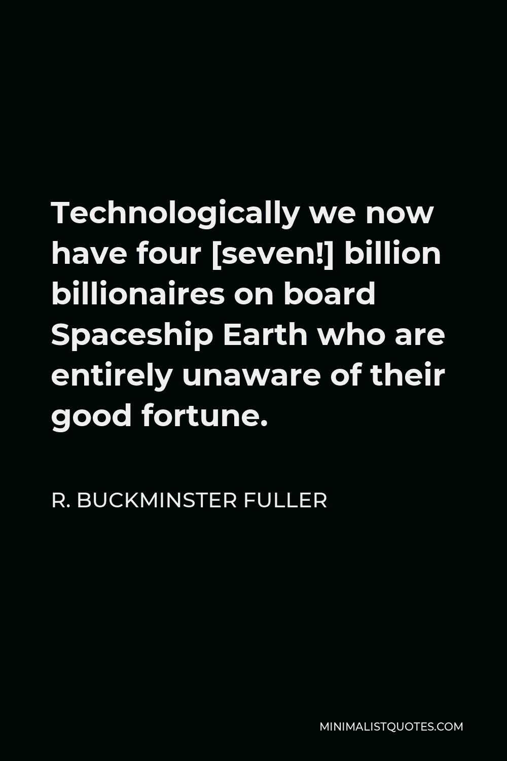 R. Buckminster Fuller Quote - Technologically we now have four [seven!] billion billionaires on board Spaceship Earth who are entirely unaware of their good fortune.