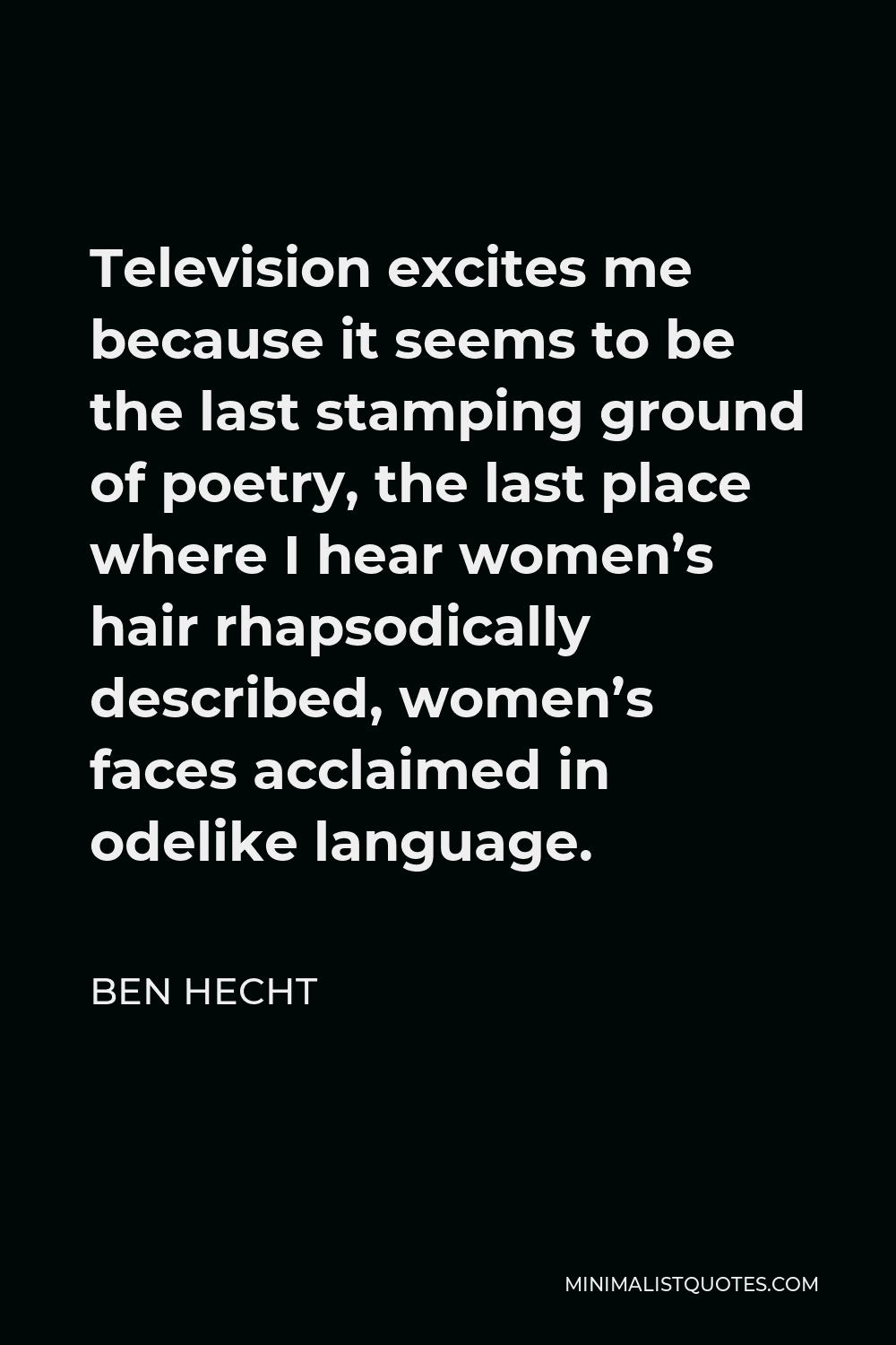 Ben Hecht Quote - Television excites me because it seems to be the last stamping ground of poetry, the last place where I hear women’s hair rhapsodically described, women’s faces acclaimed in odelike language.
