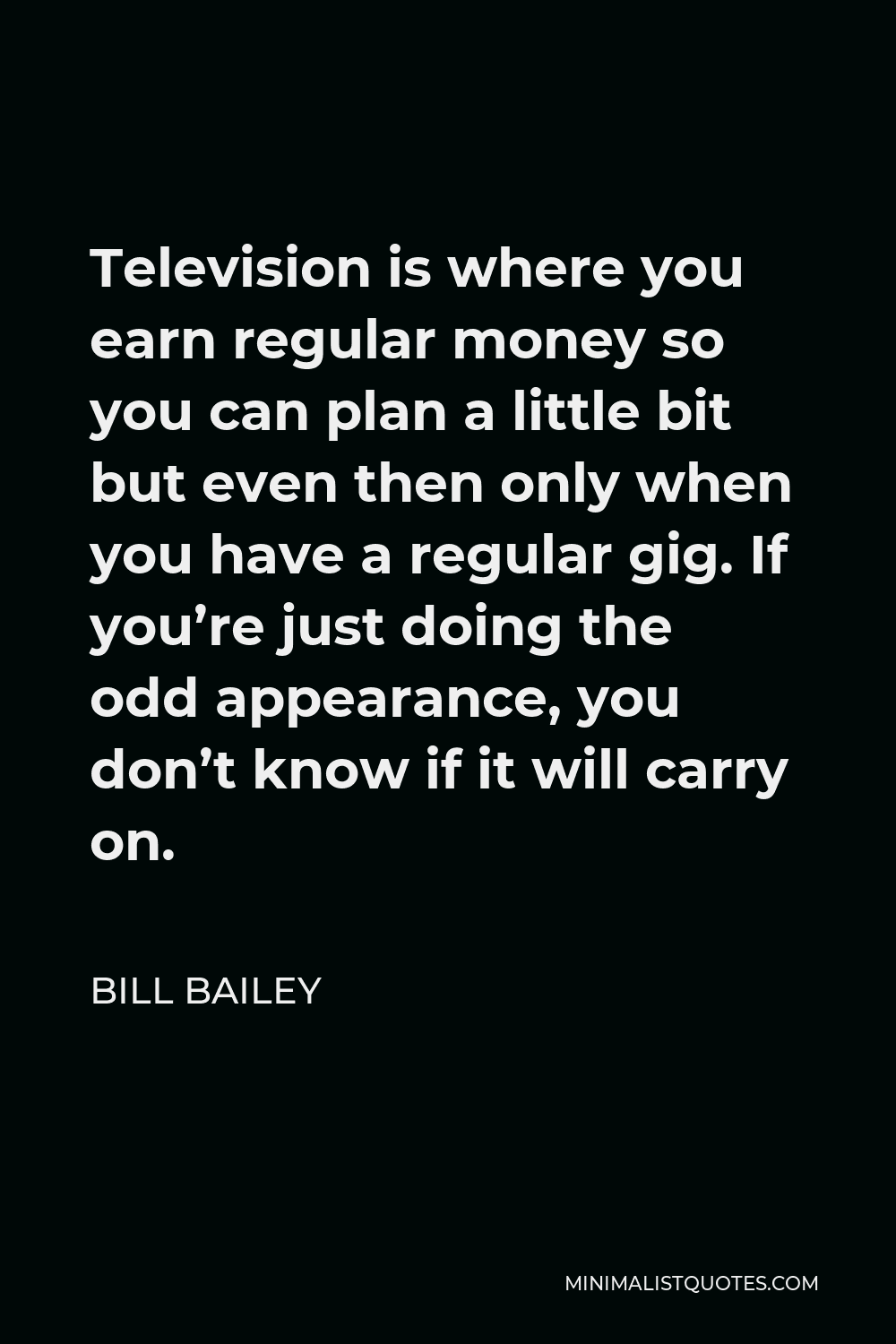 Bill Bailey Quote - Television is where you earn regular money so you can plan a little bit but even then only when you have a regular gig. If you’re just doing the odd appearance, you don’t know if it will carry on.