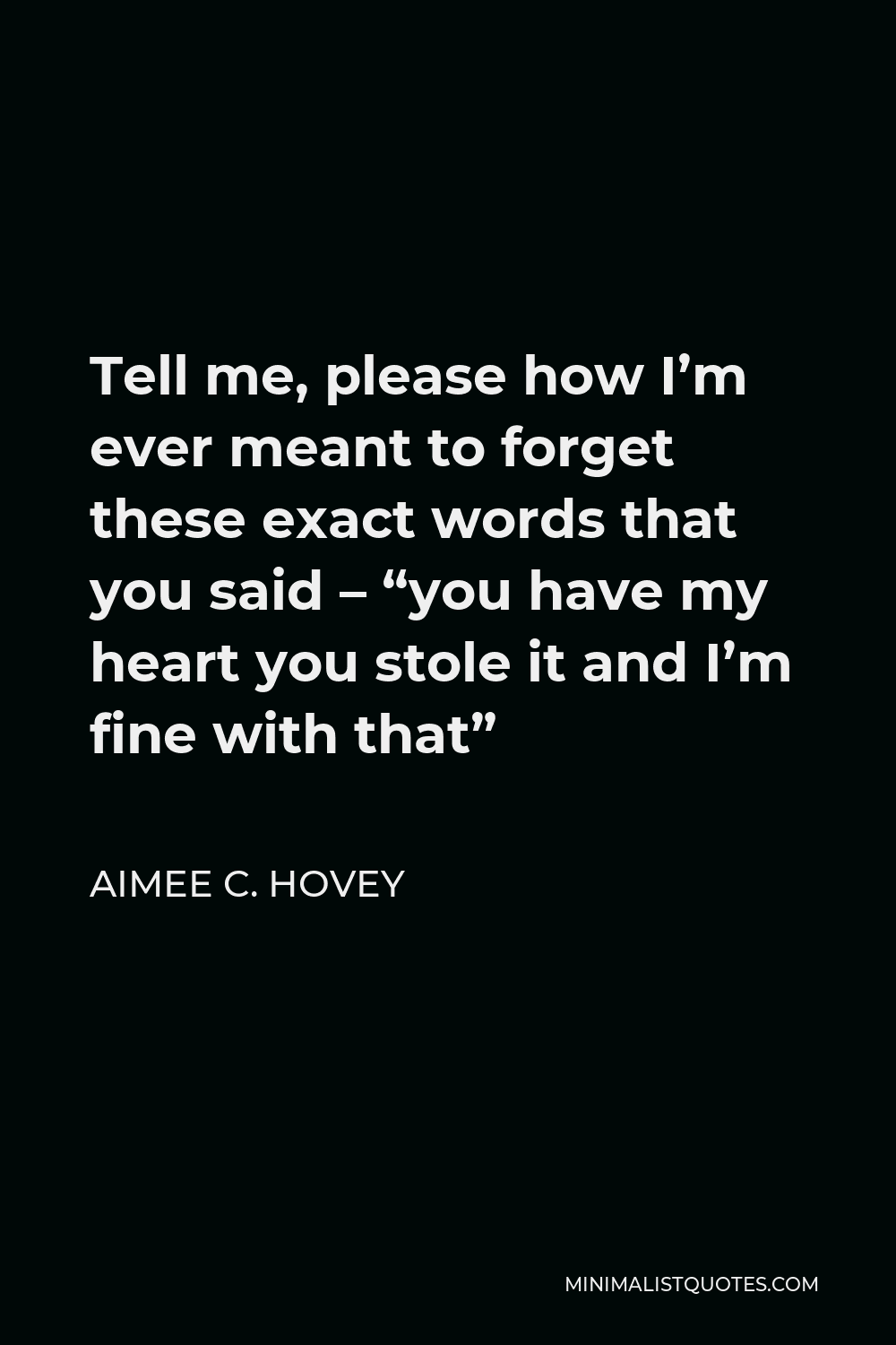 Aimee C. Hovey Quote - Tell me, please how I’m ever meant to forget these exact words that you said – “you have my heart you stole it and I’m fine with that”