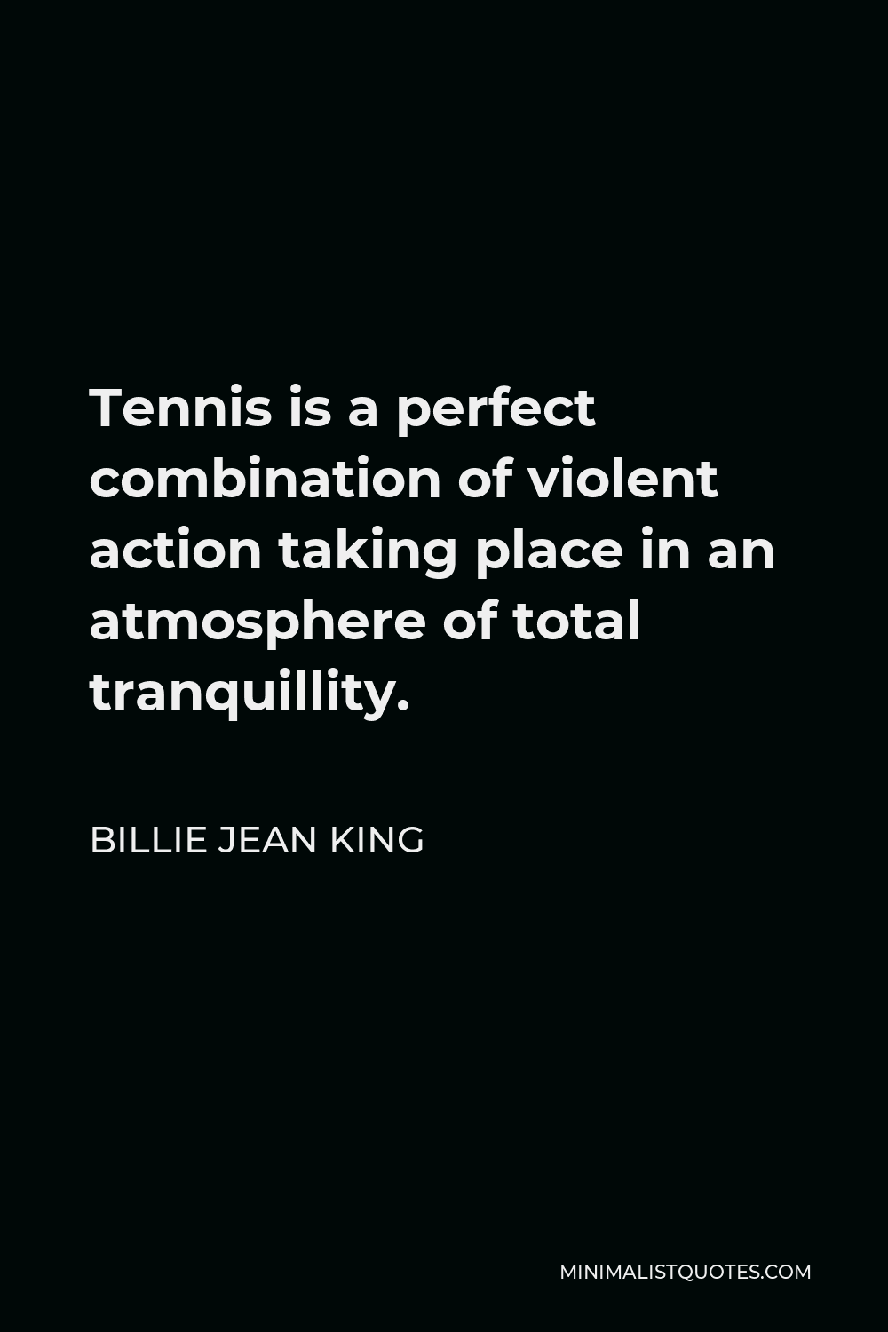 Billie Jean King Quote - Tennis is a perfect combination of violent action taking place in an atmosphere of total tranquillity.