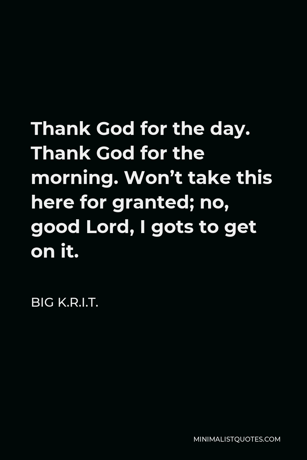 Big K.R.I.T. Quote - Thank God for the day. Thank God for the morning. Won’t take this here for granted; no, good Lord, I gots to get on it.