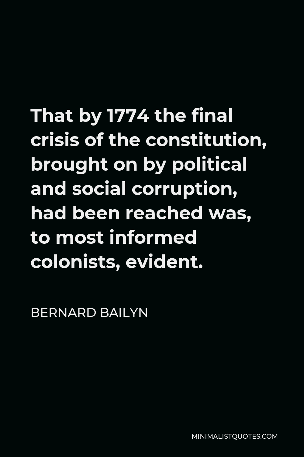 Bernard Bailyn Quote - That by 1774 the final crisis of the constitution, brought on by political and social corruption, had been reached was, to most informed colonists, evident.