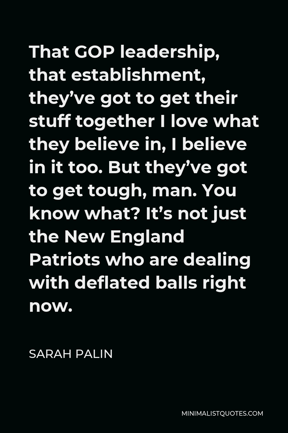 Sarah Palin Quote - That GOP leadership, that establishment, they’ve got to get their stuff together I love what they believe in, I believe in it too. But they’ve got to get tough, man. You know what? It’s not just the New England Patriots who are dealing with deflated balls right now.