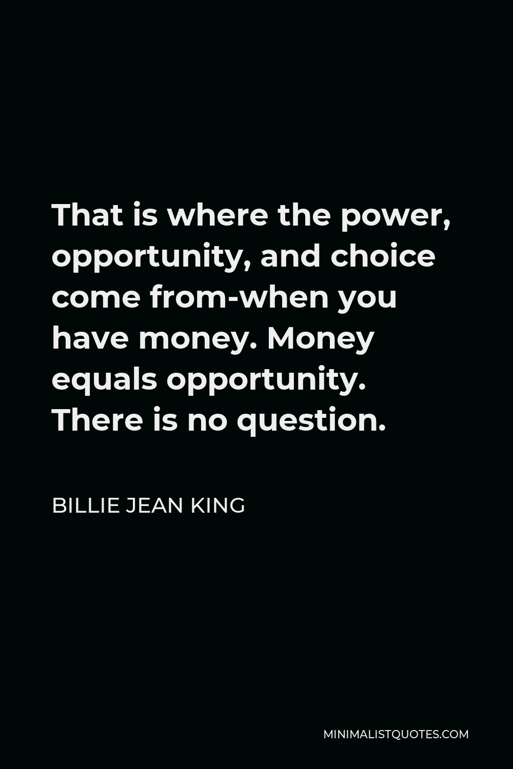 Billie Jean King Quote - That is where the power, opportunity, and choice come from-when you have money. Money equals opportunity. There is no question.