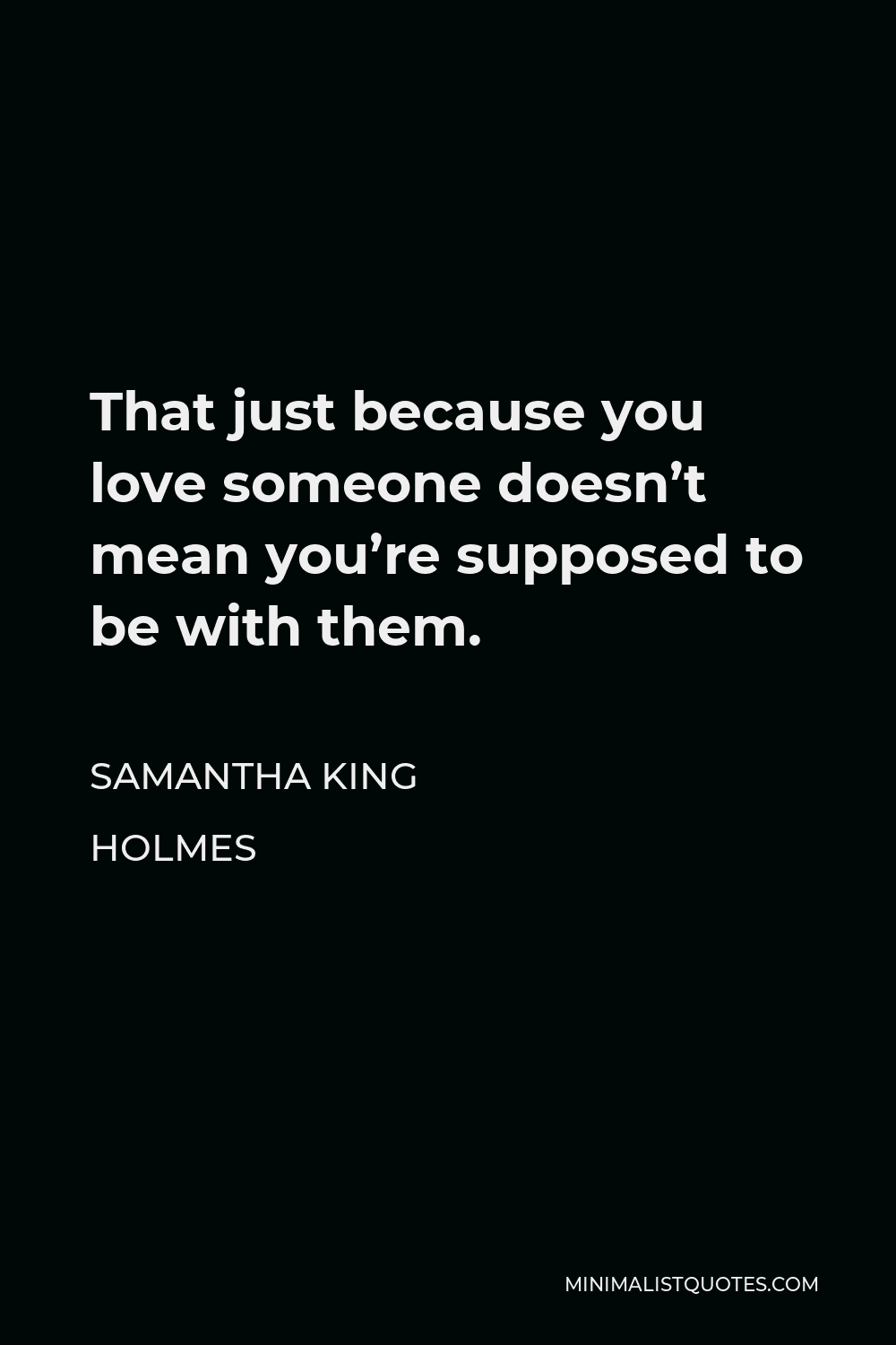 Samantha King Holmes Quote - That just because you love someone doesn’t mean you’re supposed to be with them.