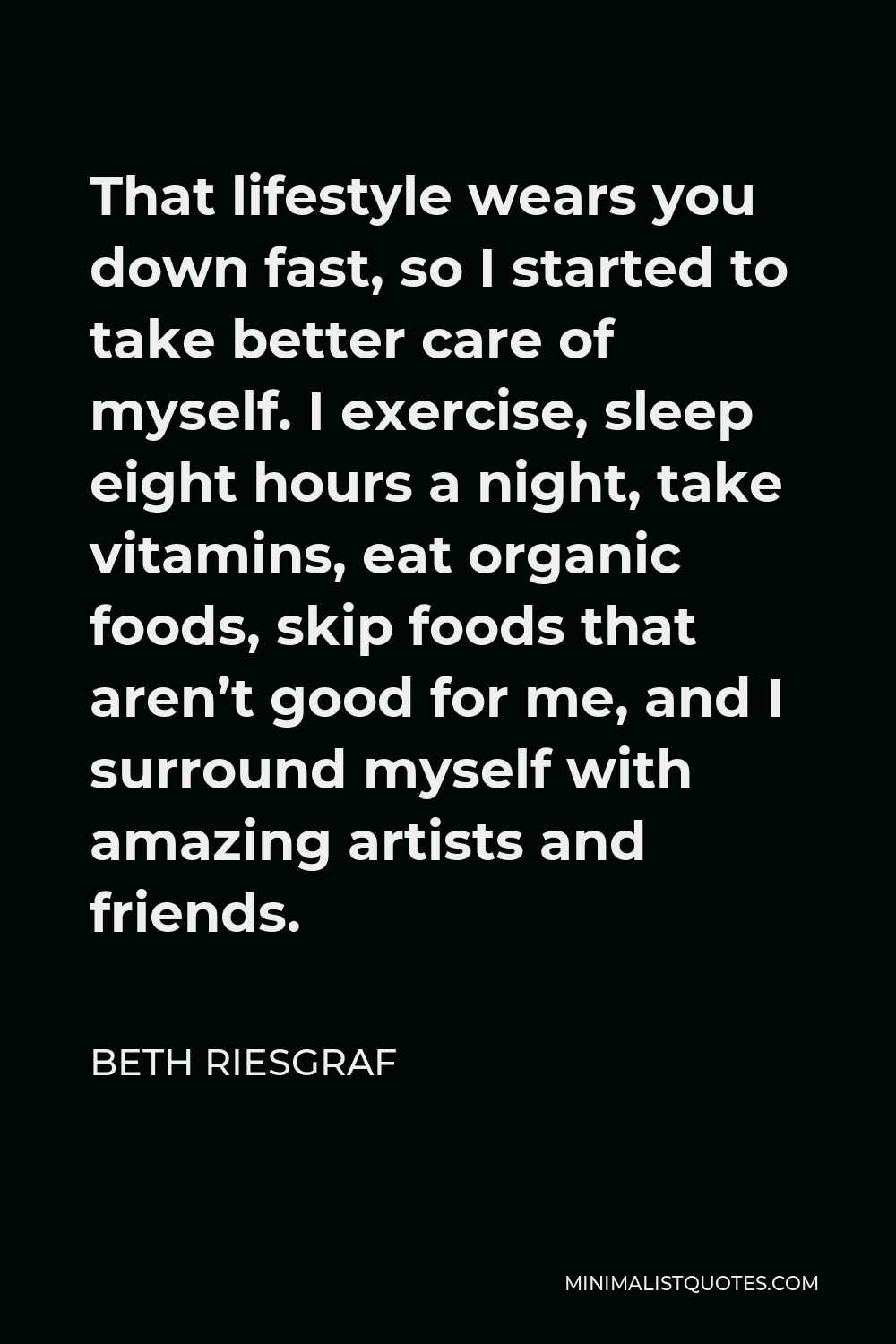 Beth Riesgraf Quote - That lifestyle wears you down fast, so I started to take better care of myself. I exercise, sleep eight hours a night, take vitamins, eat organic foods, skip foods that aren’t good for me, and I surround myself with amazing artists and friends.