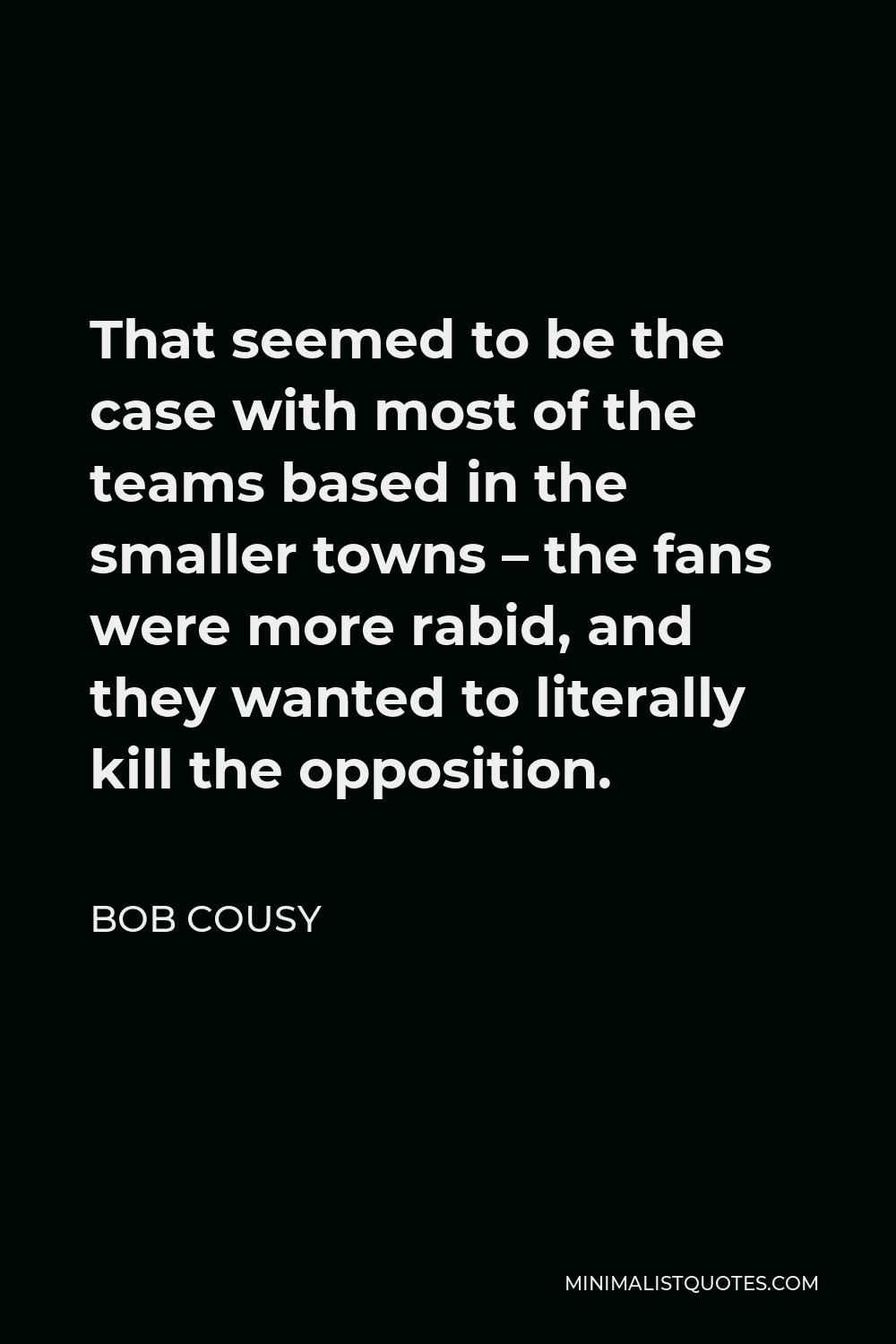 Bob Cousy Quote - That seemed to be the case with most of the teams based in the smaller towns – the fans were more rabid, and they wanted to literally kill the opposition.