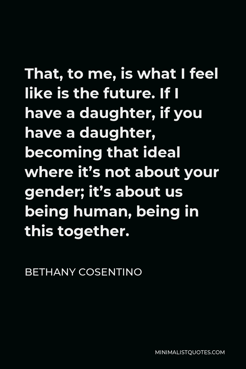 Bethany Cosentino Quote - That, to me, is what I feel like is the future. If I have a daughter, if you have a daughter, becoming that ideal where it’s not about your gender; it’s about us being human, being in this together.