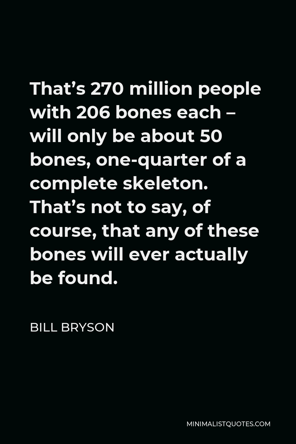 Bill Bryson Quote - That’s 270 million people with 206 bones each – will only be about 50 bones, one-quarter of a complete skeleton. That’s not to say, of course, that any of these bones will ever actually be found.