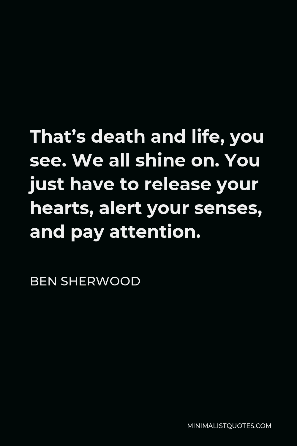 Ben Sherwood Quote - That’s death and life, you see. We all shine on. You just have to release your hearts, alert your senses, and pay attention.