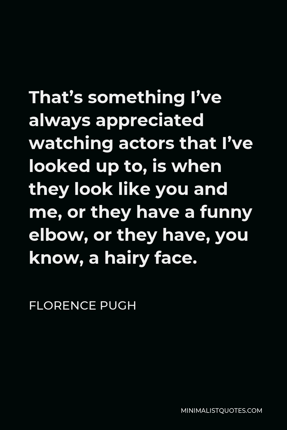 Florence Pugh Quote - That’s something I’ve always appreciated watching actors that I’ve looked up to, is when they look like you and me, or they have a funny elbow, or they have, you know, a hairy face.