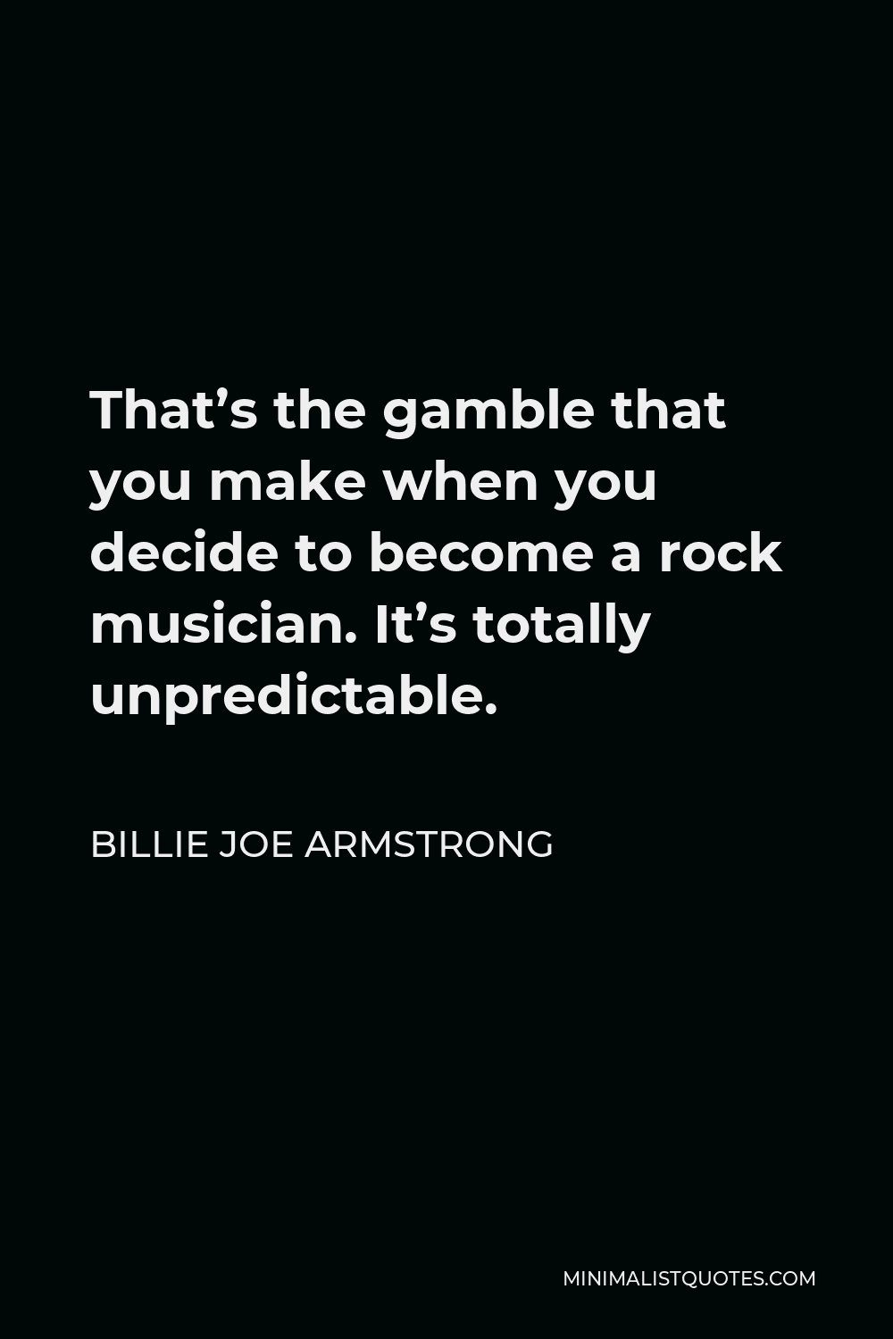 Billie Joe Armstrong Quote - That’s the gamble that you make when you decide to become a rock musician. It’s totally unpredictable.