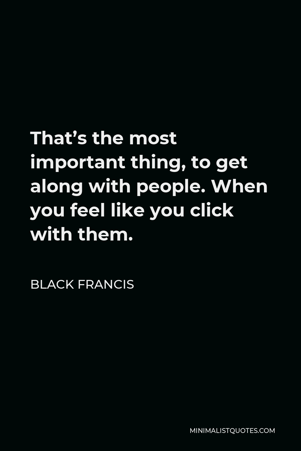 Black Francis Quote - That’s the most important thing, to get along with people. When you feel like you click with them.