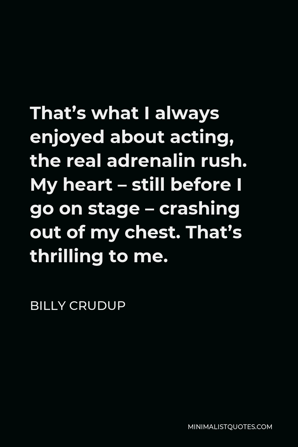 Billy Crudup Quote - That’s what I always enjoyed about acting, the real adrenalin rush. My heart – still before I go on stage – crashing out of my chest. That’s thrilling to me.