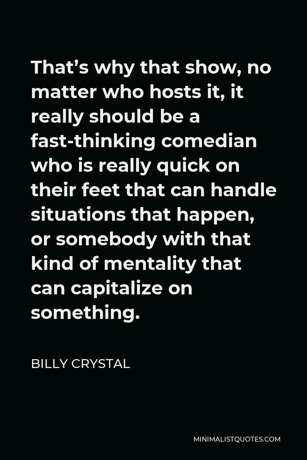 Billy Crystal Quote - That’s why that show, no matter who hosts it, it really should be a fast-thinking comedian who is really quick on their feet that can handle situations that happen, or somebody with that kind of mentality that can capitalize on something.