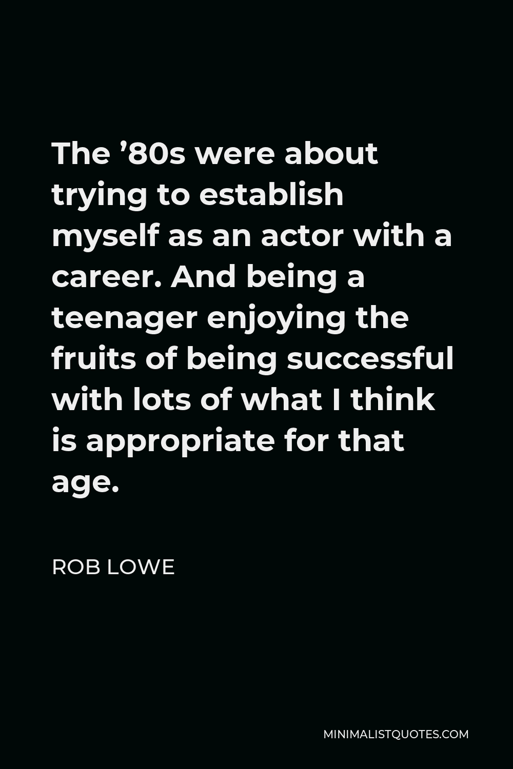 Rob Lowe Quote - The ’80s were about trying to establish myself as an actor with a career. And being a teenager enjoying the fruits of being successful with lots of what I think is appropriate for that age.