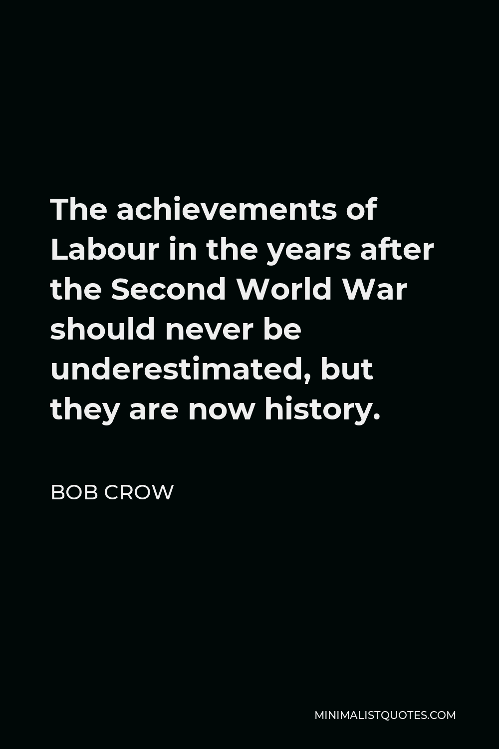 Bob Crow Quote - The achievements of Labour in the years after the Second World War should never be underestimated, but they are now history.