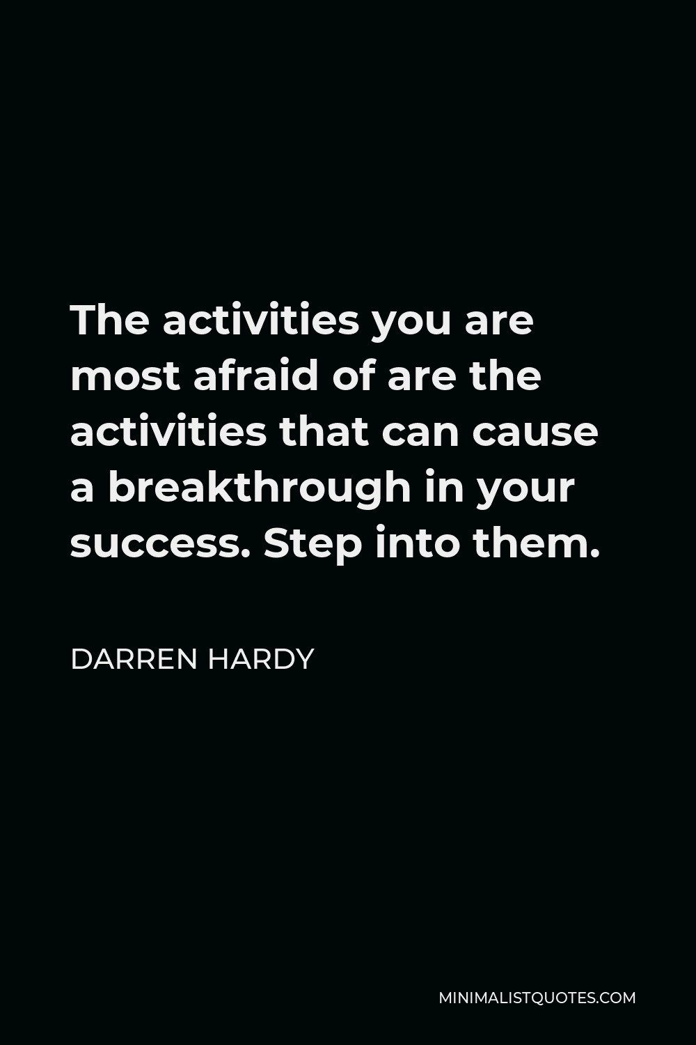 Darren Hardy Quote - The activities you are most afraid of are the activities that can cause a breakthrough in your success. Step into them.