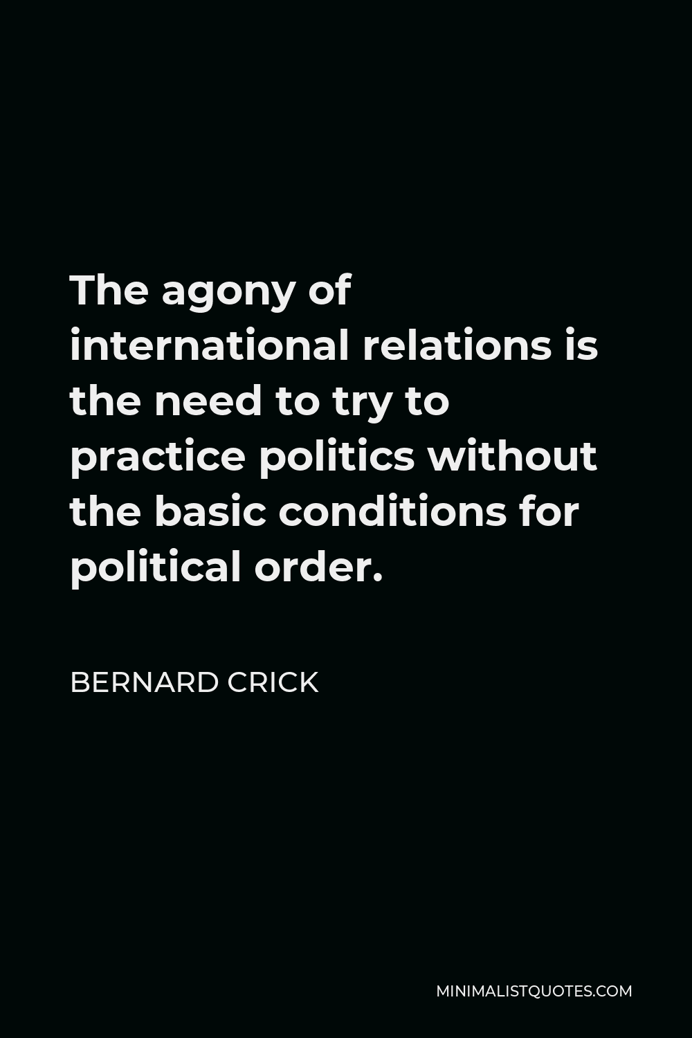 Bernard Crick Quote - The agony of international relations is the need to try to practice politics without the basic conditions for political order.