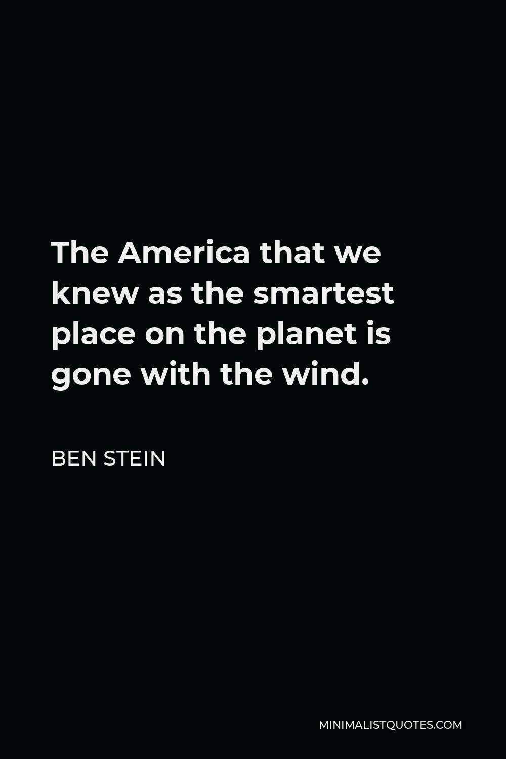 Ben Stein Quote - The America that we knew as the smartest place on the planet is gone with the wind.